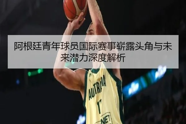 阿根廷青年球员国际赛事崭露头角与未来潜力深度解析